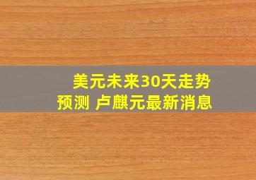 美元未来30天走势预测 卢麒元最新消息